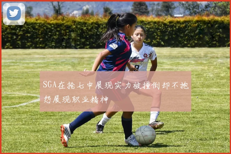 SGA在抢七中展现实力被撞倒却不抱怨展现职业精神