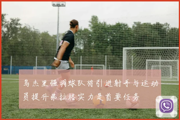 乌杰里强调球队将引进射手与运动员提升弗拉格实力是首要任务
