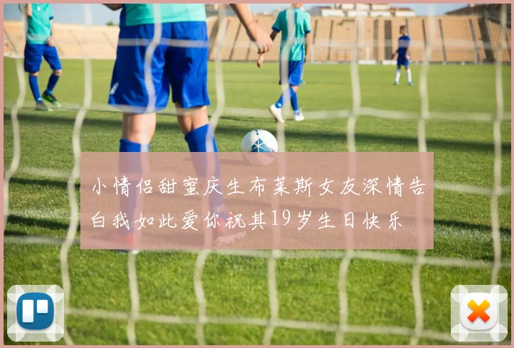 小情侣甜蜜庆生布莱斯女友深情告白我如此爱你祝其19岁生日快乐