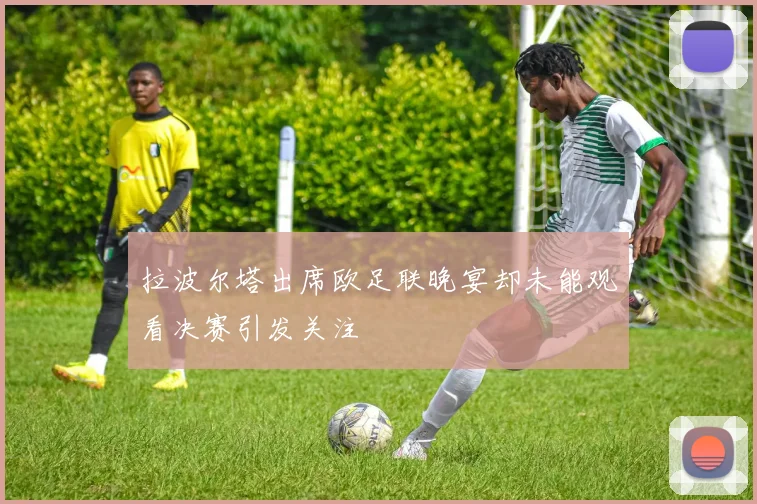 拉波尔塔出席欧足联晚宴却未能观看决赛引发关注