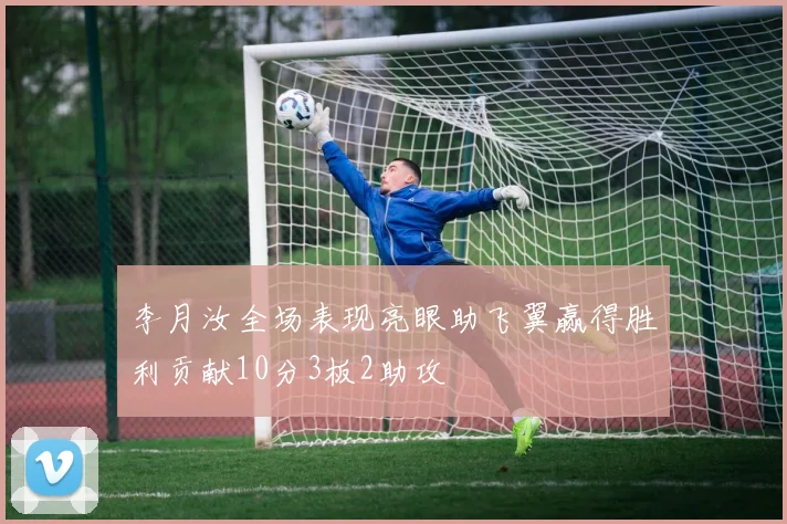 李月汝全场表现亮眼助飞翼赢得胜利贡献10分3板2助攻