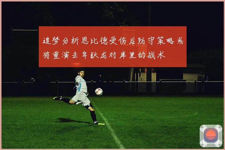 追梦分析恩比德受伤后防守策略或将重演去年狄龙对库里的战术