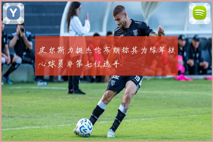 皮尔斯力挺杰伦布朗称其为绿军核心球员非第七位选手