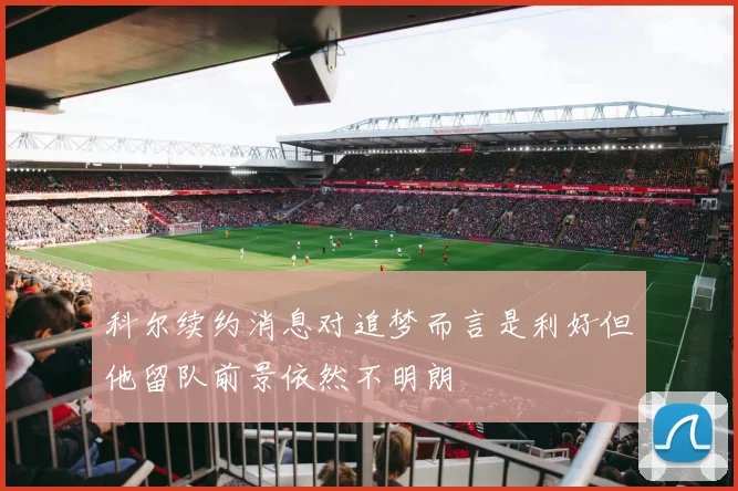 科尔续约消息对追梦而言是利好但他留队前景依然不明朗