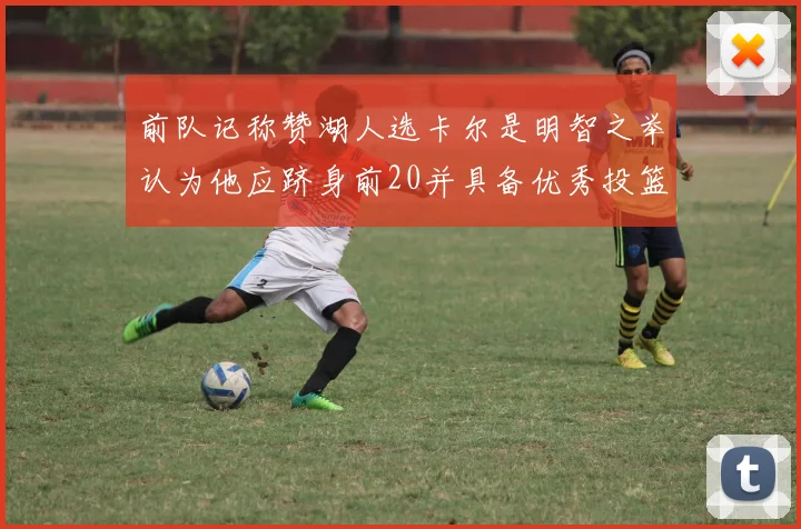 前队记称赞湖人选卡尔是明智之举认为他应跻身前20并具备优秀投篮和防守能力