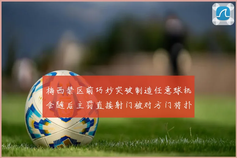 梅西禁区前巧妙突破制造任意球机会随后主罚直接射门被对方门将扑出