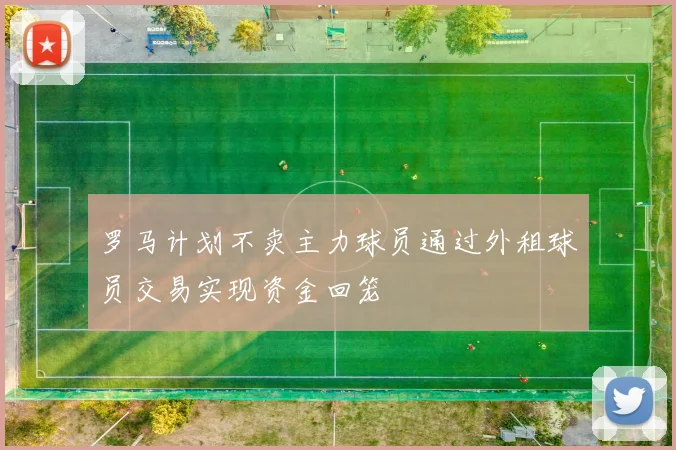 罗马计划不卖主力球员通过外租球员交易实现资金回笼
