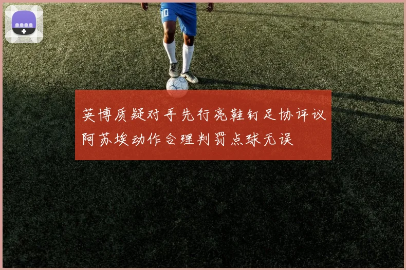 英博质疑对手先行亮鞋钉足协评议阿苏埃动作合理判罚点球无误