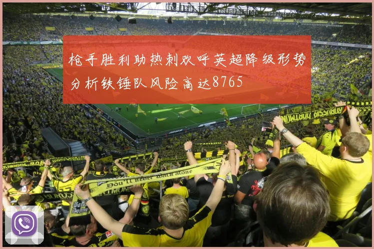 枪手胜利助热刺欢呼英超降级形势分析铁锤队风险高达8765