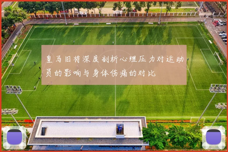 皇马旧将深度剖析心理压力对运动员的影响与身体伤痛的对比
