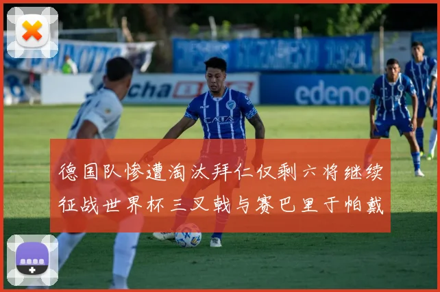 德国队惨遭淘汰拜仁仅剩六将继续征战世界杯三叉戟与赛巴里于帕戴维斯携手出战