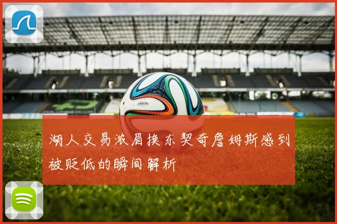 湖人交易浓眉换东契奇詹姆斯感到被贬低的瞬间解析
